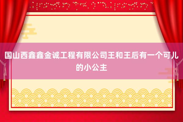 国山西鑫鑫金诚工程有限公司王和王后有一个可儿的小公主