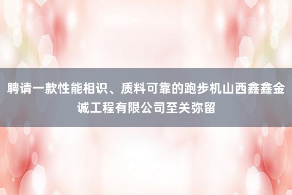 聘请一款性能相识、质料可靠的跑步机山西鑫鑫金诚工程有限公司至关弥留